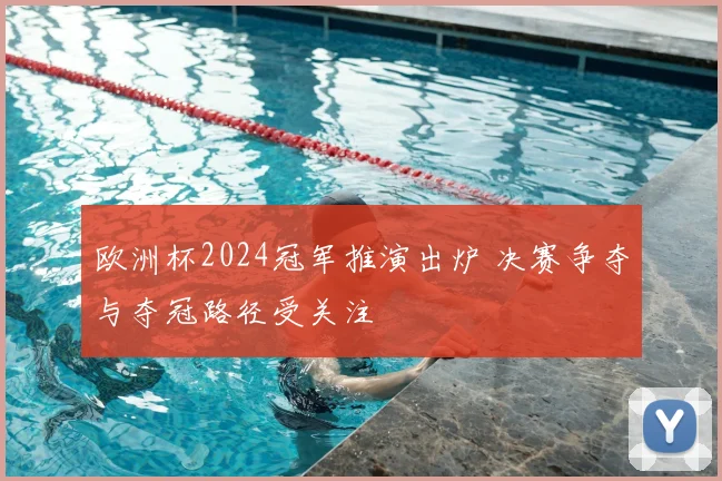 欧洲杯2024冠军推演出炉 决赛争夺与夺冠路径受关注