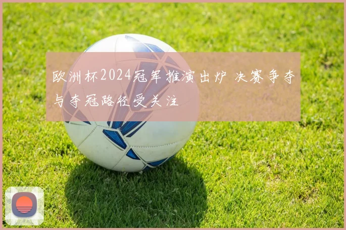欧洲杯2024冠军推演出炉 决赛争夺与夺冠路径受关注