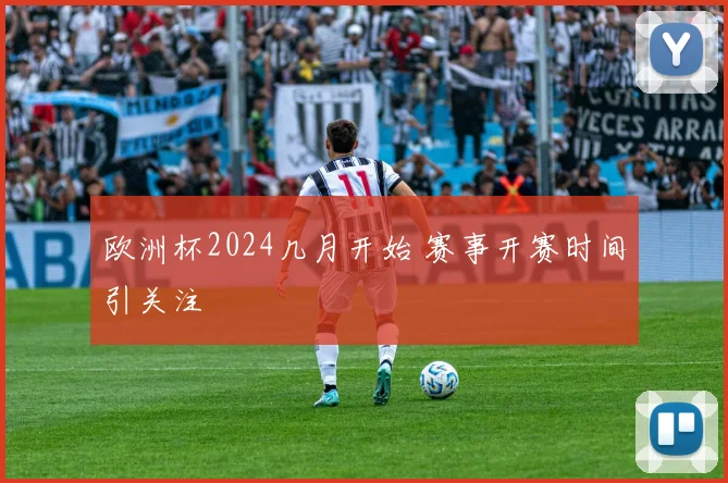 欧洲杯2024几月开始 赛事开赛时间引关注