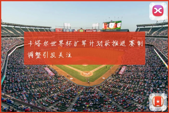卡塔尔世界杯扩军计划获推进 赛制调整引发关注