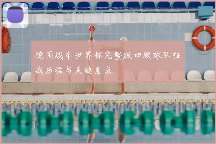 德国战车世界杯完整版回顾球队征战历程与关键看点