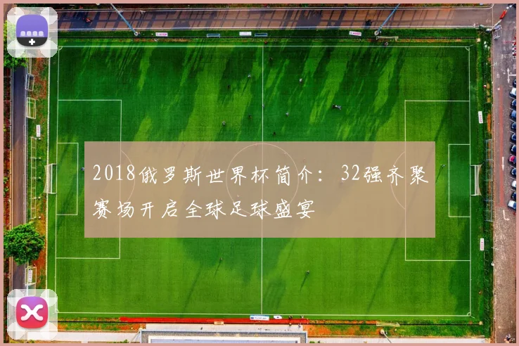 2018俄罗斯世界杯简介:32强齐聚赛场开启全球足球盛宴