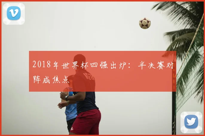 2018年世界杯四强出炉：半决赛对阵成焦点