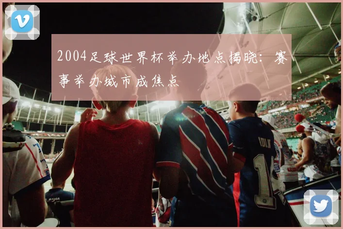 2004足球世界杯举办地点揭晓：赛事举办城市成焦点